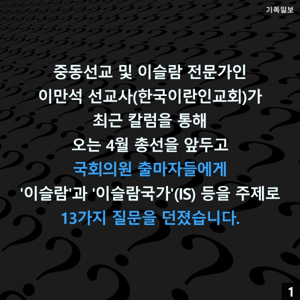 중동선교 및 이슬람 전문가인 이만석 선교사(한국이란인교회)가 오는 4월 총선을 앞두고 '정치인(국회의원 출마자)들에게 드리는 질문'이라는 제하의 칼럼을 게재하며, 이슬람 및 이슬람국가(IS) 등 각 질의에 대해 '찬성'과 '반대'를 표해 줄 것을 요구했습니다. 